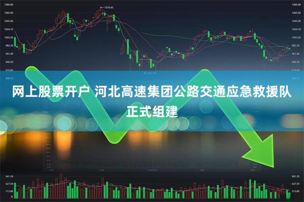 网上股票开户 河北高速集团公路交通应急救援队正式组建