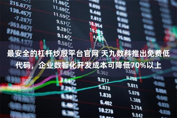 最安全的杠杆炒股平台官网 天九数科推出免费低代码，企业数智化开发成本可降低70%以上