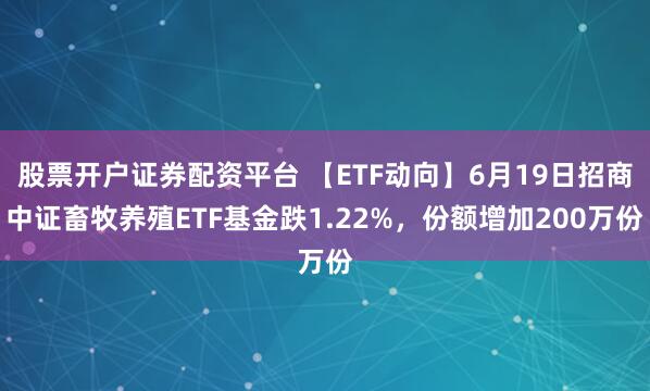 股票开户证券配资平台 【ETF动向】6月19日招商中证畜牧养殖ETF基金跌1.22%，份额增加200万份