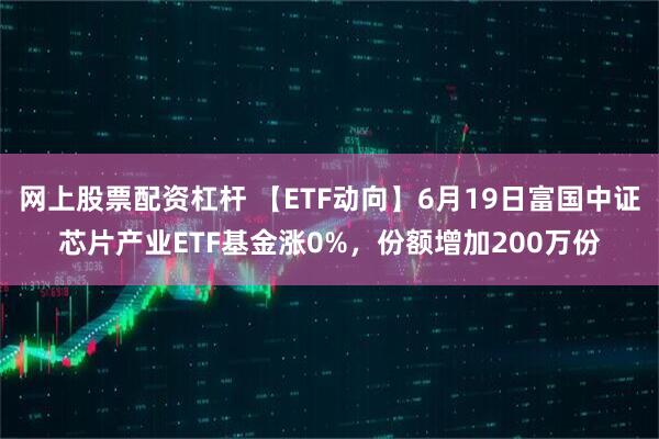 网上股票配资杠杆 【ETF动向】6月19日富国中证芯片产业ETF基金涨0%，份额增加200万份