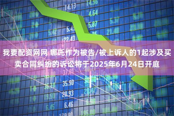 我要配资网网 哪吒作为被告/被上诉人的1起涉及买卖合同纠纷的诉讼将于2025年6月24日开庭