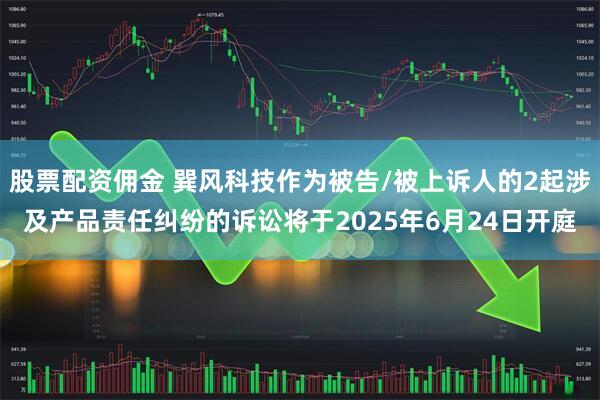 股票配资佣金 巽风科技作为被告/被上诉人的2起涉及产品责任纠纷的诉讼将于2025年6月24日开庭