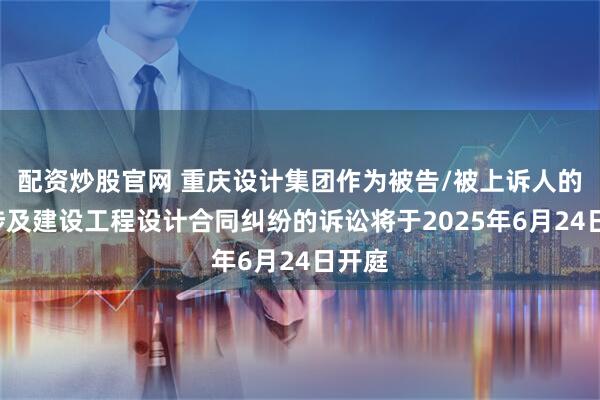 配资炒股官网 重庆设计集团作为被告/被上诉人的1起涉及建设工程设计合同纠纷的诉讼将于2025年6月24日开庭