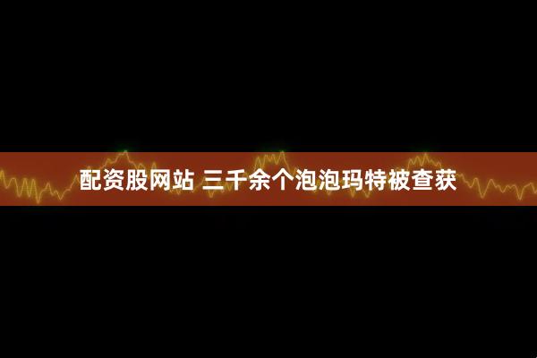 配资股网站 三千余个泡泡玛特被查获
