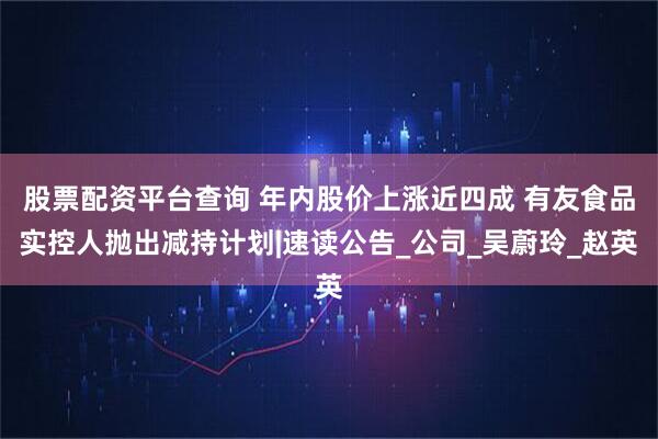 股票配资平台查询 年内股价上涨近四成 有友食品实控人抛出减持计划|速读公告_公司_吴蔚玲_赵英