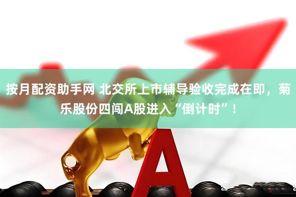 按月配资助手网 北交所上市辅导验收完成在即，菊乐股份四闯A股进入“倒计时”！