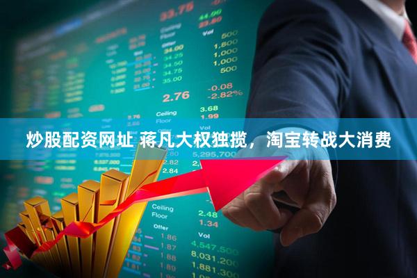 炒股配资网址 蒋凡大权独揽，淘宝转战大消费