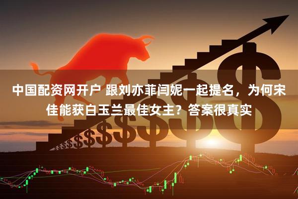 中国配资网开户 跟刘亦菲闫妮一起提名，为何宋佳能获白玉兰最佳女主？答案很真实