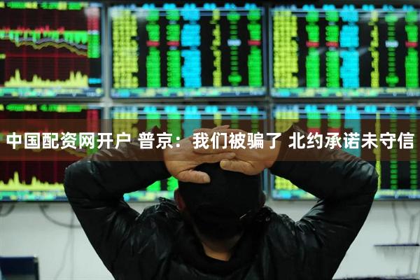 中国配资网开户 普京：我们被骗了 北约承诺未守信