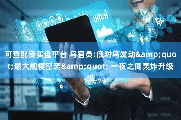 可查配资实盘平台 乌官员:俄对乌发动&quot;最大规模空袭&quot; 一夜之间轰炸升级