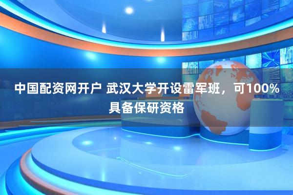 中国配资网开户 武汉大学开设雷军班，可100%具备保研资格