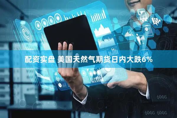 配资实盘 美国天然气期货日内大跌6%