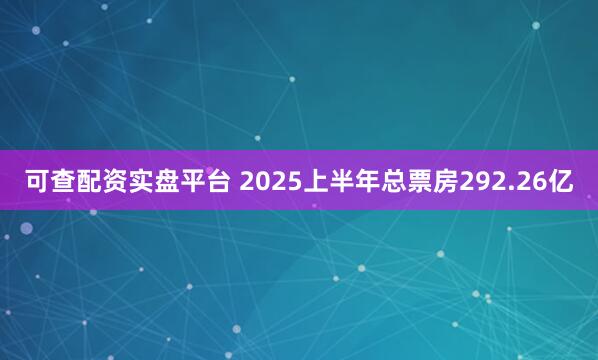 可查配资实盘平台 2025上半年总票房292.26亿