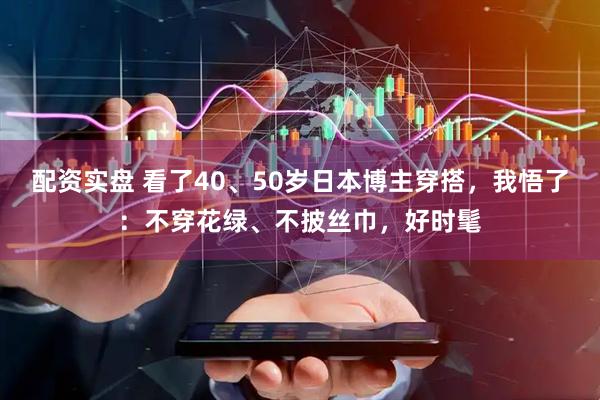 配资实盘 看了40、50岁日本博主穿搭，我悟了：不穿花绿、不披丝巾，好时髦
