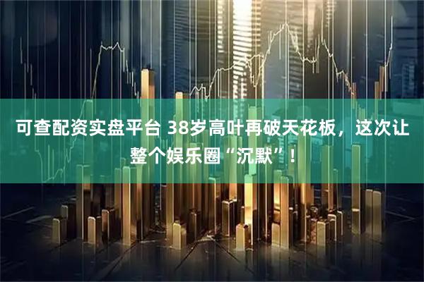 可查配资实盘平台 38岁高叶再破天花板，这次让整个娱乐圈“沉默”！