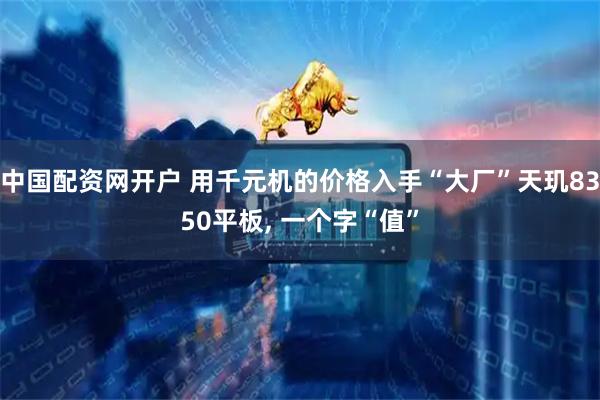 中国配资网开户 用千元机的价格入手“大厂”天玑8350平板, 一个字“值”