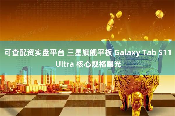 可查配资实盘平台 三星旗舰平板 Galaxy Tab S11 Ultra 核心规格曝光
