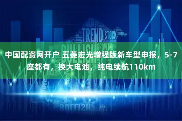 中国配资网开户 五菱宏光增程版新车型申报，5-7座都有，换大电池，纯电续航110km