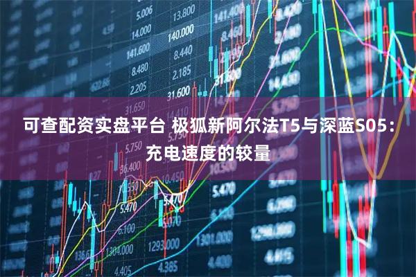 可查配资实盘平台 极狐新阿尔法T5与深蓝S05：充电速度的较量