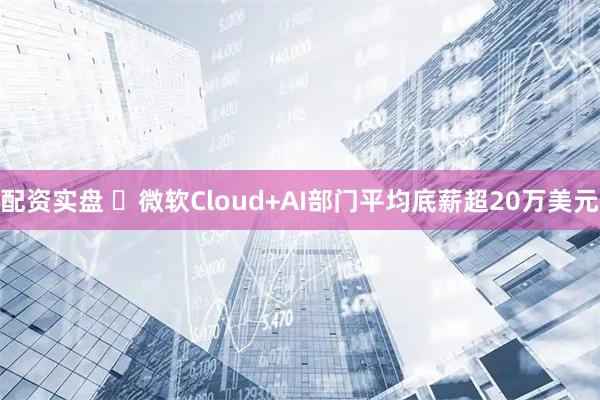 配资实盘 ​微软Cloud+AI部门平均底薪超20万美元