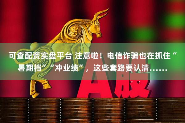 可查配资实盘平台 注意啦！电信诈骗也在抓住“暑期档”“冲业绩”，这些套路要认清……