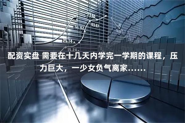 配资实盘 需要在十几天内学完一学期的课程，压力巨大，一少女负气离家……