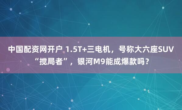 中国配资网开户 1.5T+三电机，号称大六座SUV“搅局者”，银河M9能成爆款吗？