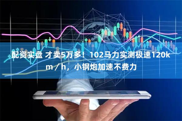 配资实盘 才卖5万多！102马力实测极速120km／h，小钢炮加速不费力