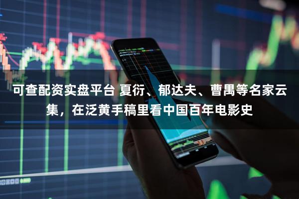 可查配资实盘平台 夏衍、郁达夫、曹禺等名家云集，在泛黄手稿里看中国百年电影史