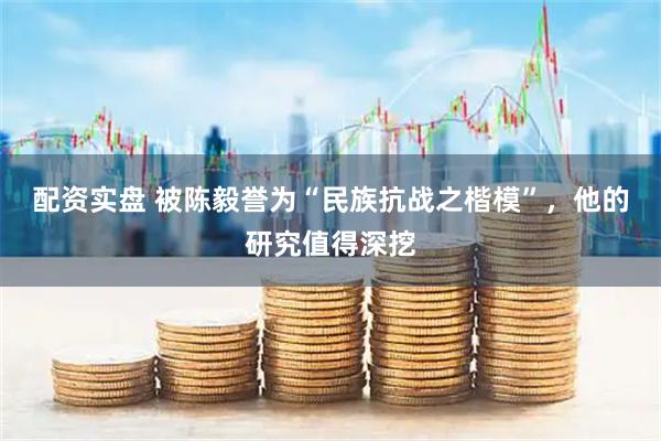 配资实盘 被陈毅誉为“民族抗战之楷模”，他的研究值得深挖