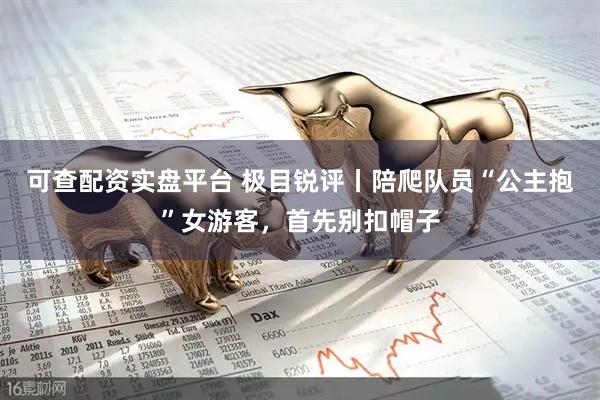 可查配资实盘平台 极目锐评丨陪爬队员“公主抱”女游客，首先别扣帽子