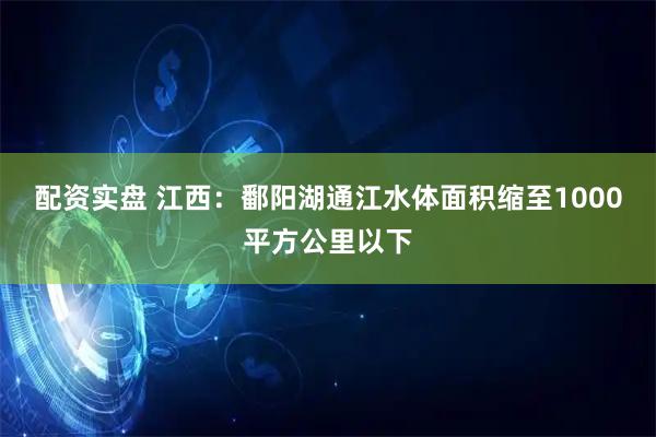 配资实盘 江西：鄱阳湖通江水体面积缩至1000平方公里以下