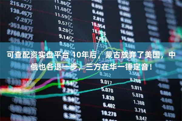 可查配资实盘平台 10年后，蒙古放弃了美国，中俄也各退一步，三方在华一锤定音！