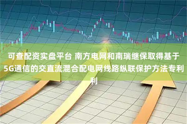 可查配资实盘平台 南方电网和南瑞继保取得基于5G通信的交直流混合配电网线路纵联保护方法专利