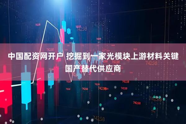 中国配资网开户 挖掘到一家光模块上游材料关键国产替代供应商