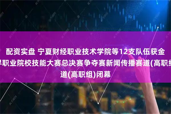 配资实盘 宁夏财经职业技术学院等12支队伍获金奖 世界职业院校技能大赛总决赛争夺赛新闻传播赛道(高职组)闭幕