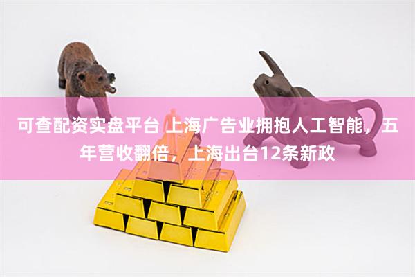 可查配资实盘平台 上海广告业拥抱人工智能，五年营收翻倍，上海出台12条新政