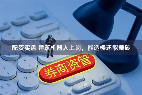 配资实盘 建筑机器人上岗，能造楼还能搬砖