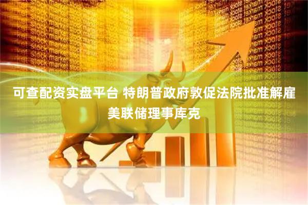 可查配资实盘平台 特朗普政府敦促法院批准解雇美联储理事库克