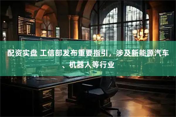 配资实盘 工信部发布重要指引，涉及新能源汽车、机器人等行业