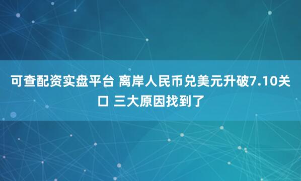 可查配资实盘平台 离岸人民币兑美元升破7.10关口 三大原因找到了