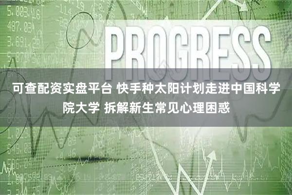 可查配资实盘平台 快手种太阳计划走进中国科学院大学 拆解新生常见心理困惑