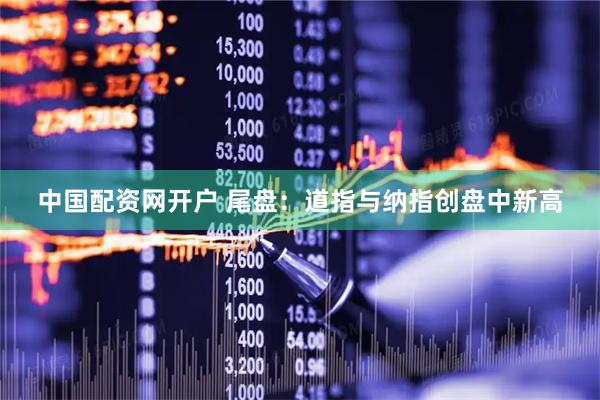 中国配资网开户 尾盘：道指与纳指创盘中新高