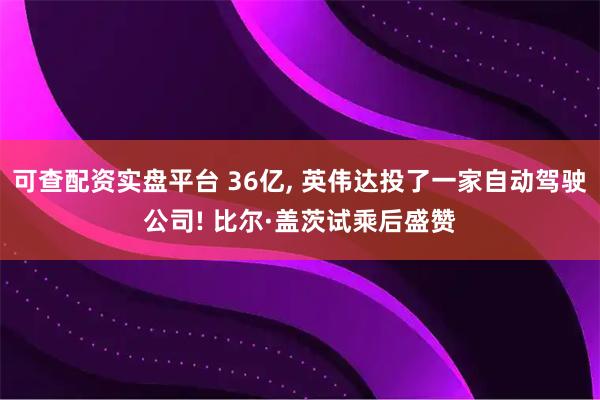 可查配资实盘平台 36亿, 英伟达投了一家自动驾驶公司! 比尔·盖茨试乘后盛赞