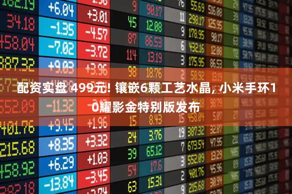 配资实盘 499元! 镶嵌6颗工艺水晶, 小米手环10耀影金特别版发布