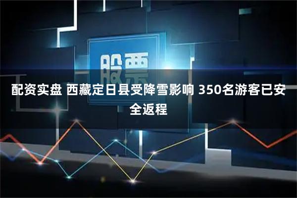 配资实盘 西藏定日县受降雪影响 350名游客已安全返程
