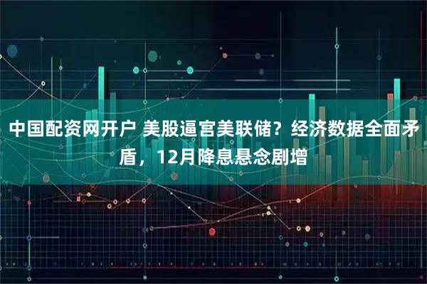 中国配资网开户 美股逼宫美联储？经济数据全面矛盾，12月降息悬念剧增