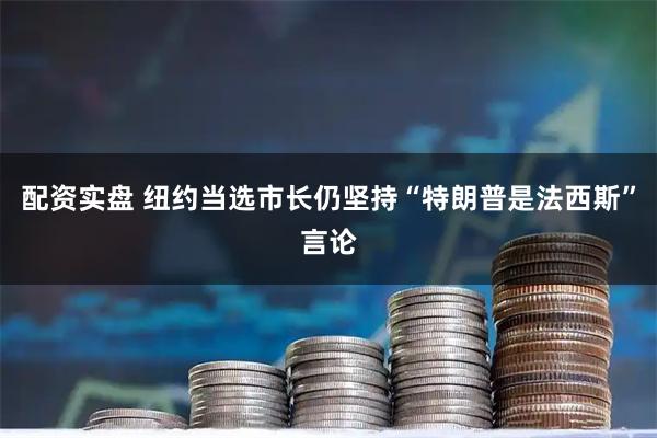 配资实盘 纽约当选市长仍坚持“特朗普是法西斯”言论