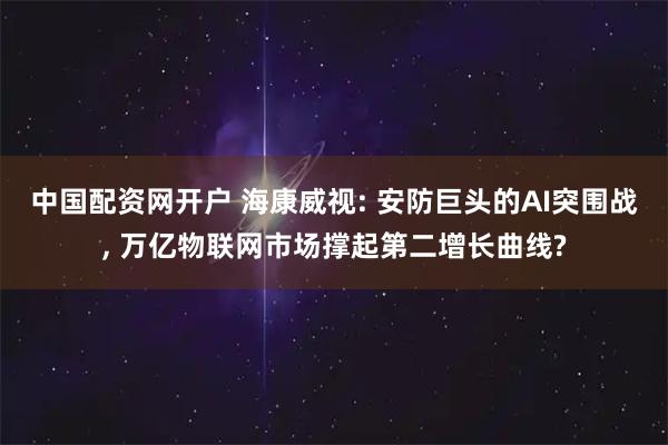 中国配资网开户 海康威视: 安防巨头的AI突围战, 万亿物联网市场撑起第二增长曲线?