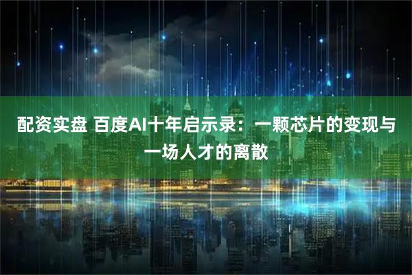 配资实盘 百度AI十年启示录:一颗芯片的变现与一场人才的离散
